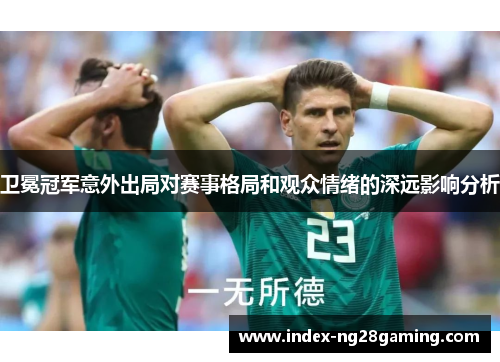 卫冕冠军意外出局对赛事格局和观众情绪的深远影响分析