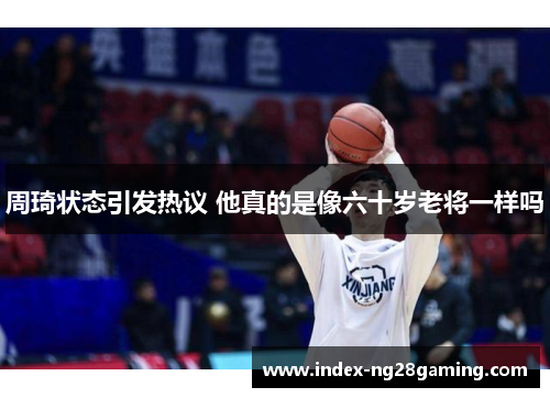 周琦状态引发热议 他真的是像六十岁老将一样吗
