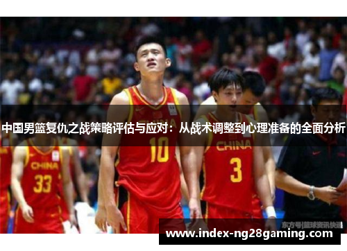 中国男篮复仇之战策略评估与应对：从战术调整到心理准备的全面分析