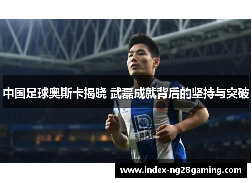 中国足球奥斯卡揭晓 武磊成就背后的坚持与突破