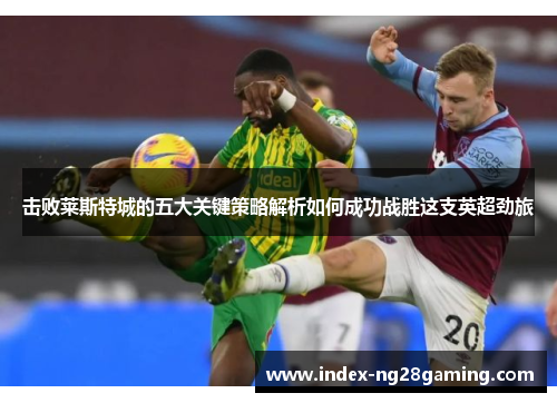 击败莱斯特城的五大关键策略解析如何成功战胜这支英超劲旅