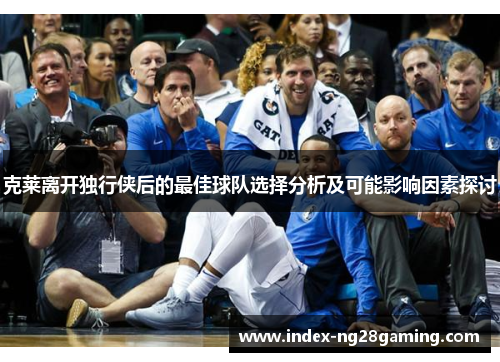 克莱离开独行侠后的最佳球队选择分析及可能影响因素探讨