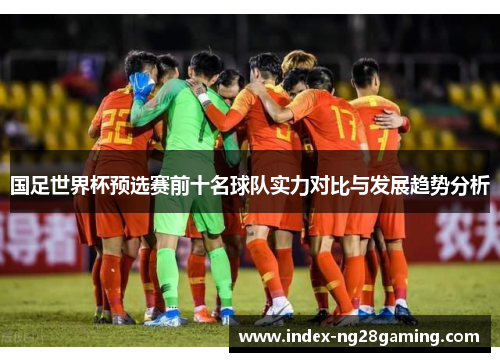 国足世界杯预选赛前十名球队实力对比与发展趋势分析