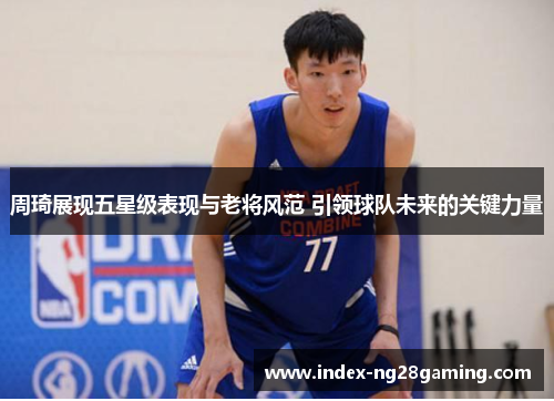 周琦展现五星级表现与老将风范 引领球队未来的关键力量