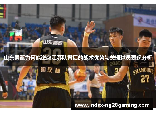 山东男篮为何能逆袭江苏队背后的战术优势与关键球员表现分析