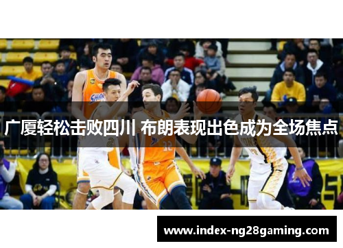 广厦轻松击败四川 布朗表现出色成为全场焦点