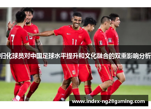 归化球员对中国足球水平提升和文化融合的双重影响分析