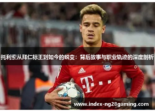 托利索从拜仁标王到如今的蜕变：背后故事与职业轨迹的深度剖析