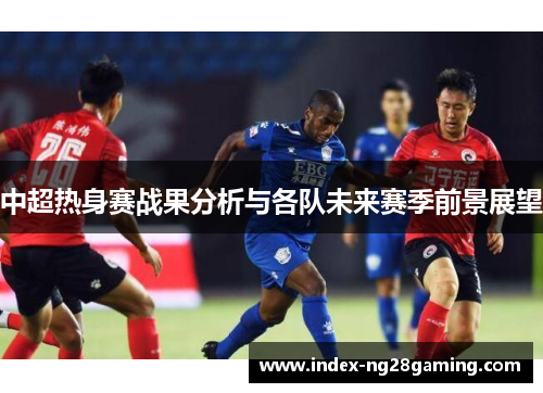 中超热身赛战果分析与各队未来赛季前景展望