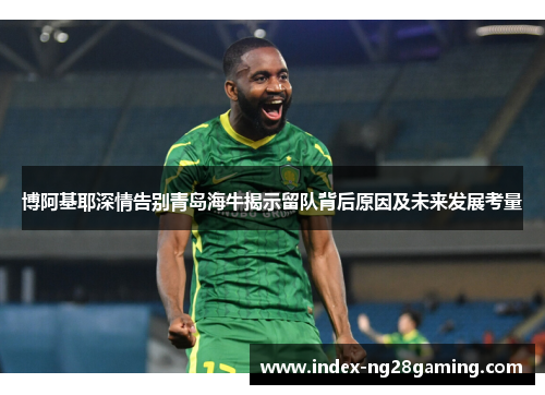 博阿基耶深情告别青岛海牛揭示留队背后原因及未来发展考量