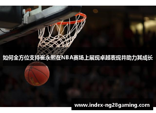 如何全方位支持崔永熙在NBA赛场上展现卓越表现并助力其成长