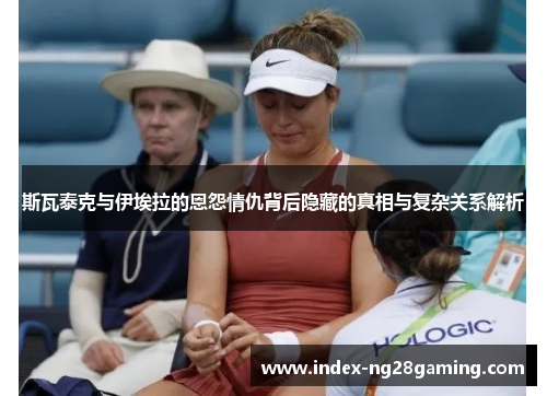 斯瓦泰克与伊埃拉的恩怨情仇背后隐藏的真相与复杂关系解析