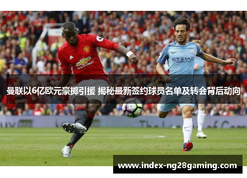 曼联以6亿欧元豪掷引援 揭秘最新签约球员名单及转会背后动向
