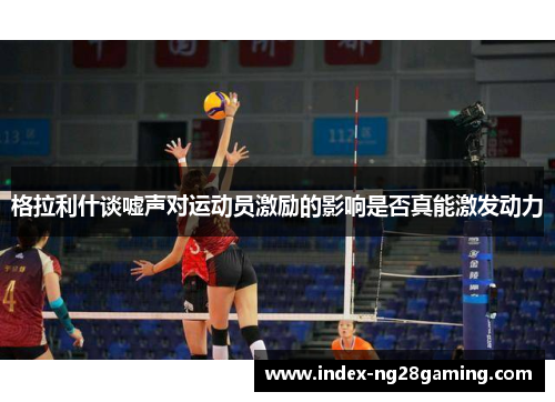 格拉利什谈嘘声对运动员激励的影响是否真能激发动力