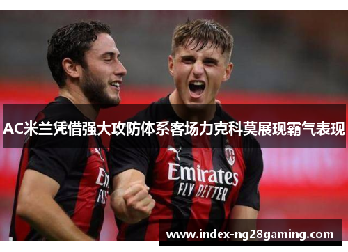 AC米兰凭借强大攻防体系客场力克科莫展现霸气表现