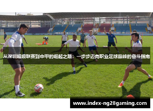 从深圳超级联赛到中甲的崛起之路：一步步迈向职业足球巅峰的奋斗指南