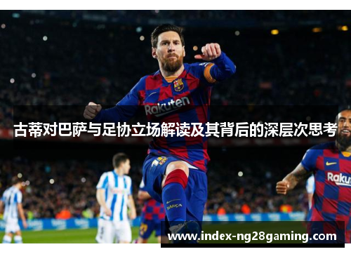 古蒂对巴萨与足协立场解读及其背后的深层次思考