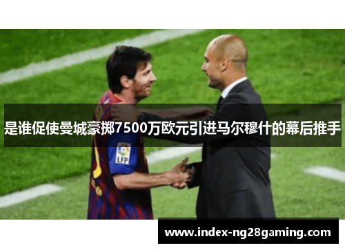 是谁促使曼城豪掷7500万欧元引进马尔穆什的幕后推手
