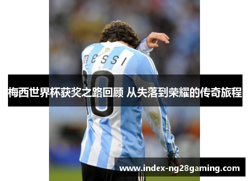 梅西世界杯获奖之路回顾 从失落到荣耀的传奇旅程