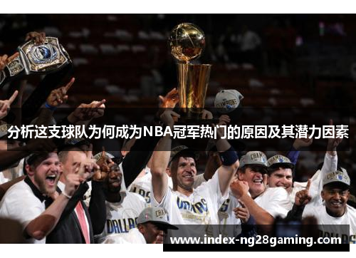 分析这支球队为何成为NBA冠军热门的原因及其潜力因素 分析这支球队为何成为NBA冠军热门的原因及其潜力因素