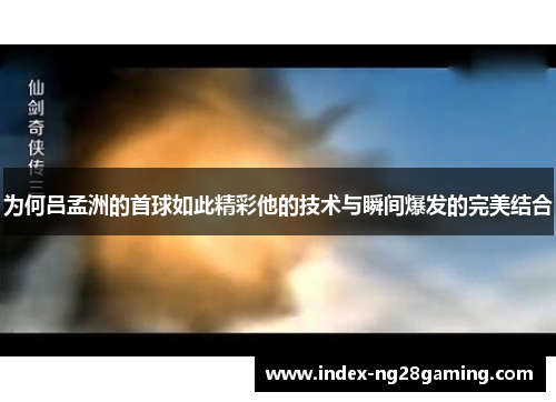为何吕孟洲的首球如此精彩他的技术与瞬间爆发的完美结合