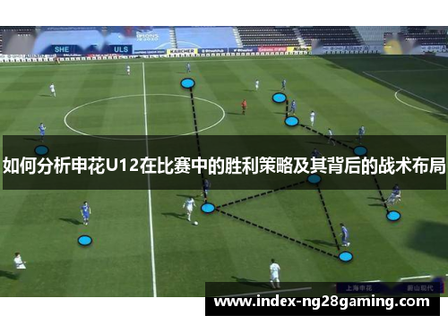 如何分析申花U12在比赛中的胜利策略及其背后的战术布局 如何分析申花U12在比赛中的胜利策略及其背后的战术布局