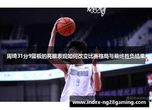 周琦31分9篮板的亮眼表现如何改变比赛格局与最终胜负结果 周琦31分9篮板的亮眼表现如何改变比赛格局与最终胜负结果