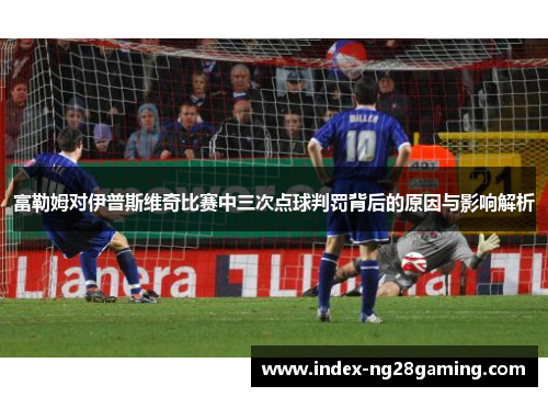 富勒姆对伊普斯维奇比赛中三次点球判罚背后的原因与影响解析