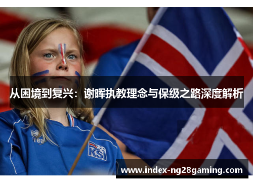 从困境到复兴:谢晖执教理念与保级之路深度解析 从困境到复兴:谢晖执教理念与保级之路深度解析