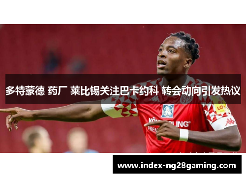 多特蒙德 药厂 莱比锡关注巴卡约科 转会动向引发热议