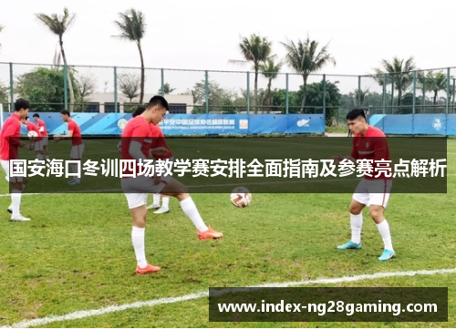 国安海口冬训四场教学赛安排全面指南及参赛亮点解析