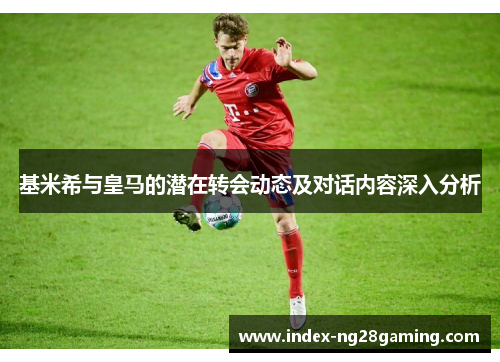 基米希与皇马的潜在转会动态及对话内容深入分析