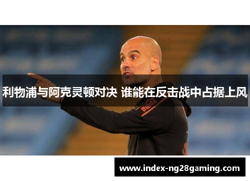 利物浦与阿克灵顿对决 谁能在反击战中占据上风