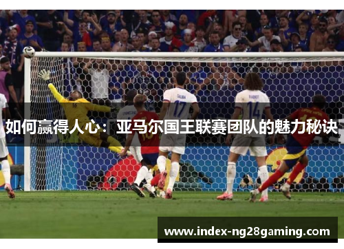 如何赢得人心：亚马尔国王联赛团队的魅力秘诀