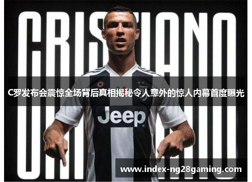 C罗发布会震惊全场背后真相揭秘令人意外的惊人内幕首度曝光 C罗发布会震惊全场背后真相揭秘令人意外的惊人内幕首度曝光