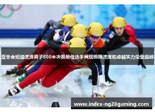 亚冬会短道速滑男子500米决赛最佳选手展现极限速度和卓越实力荣登巅峰