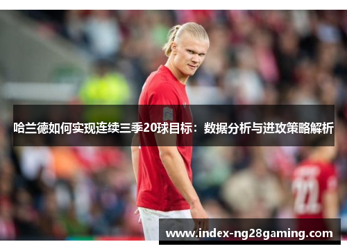 哈兰德如何实现连续三季20球目标：数据分析与进攻策略解析