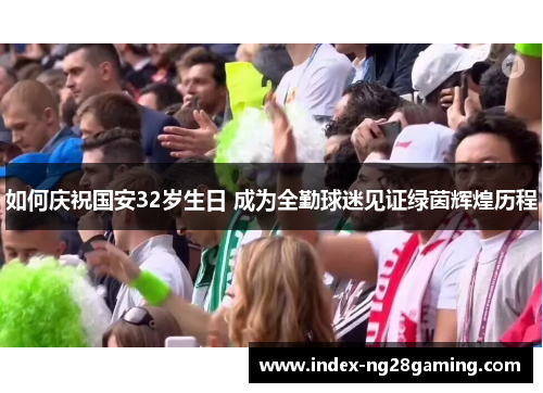 如何庆祝国安32岁生日 成为全勤球迷见证绿茵辉煌历程
