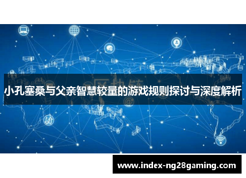 小孔塞桑与父亲智慧较量的游戏规则探讨与深度解析 小孔塞桑与父亲智慧较量的游戏规则探讨与深度解析