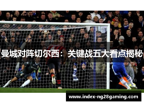 曼城对阵切尔西：关键战五大看点揭秘