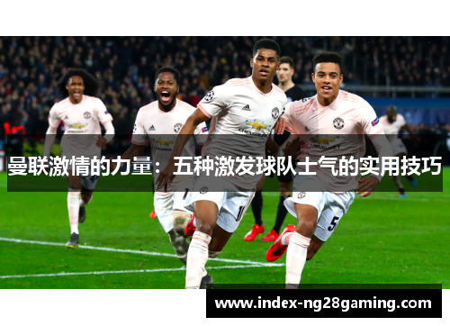 曼联激情的力量:五种激发球队士气的实用技巧 曼联激情的力量:五种激发球队士气的实用技巧