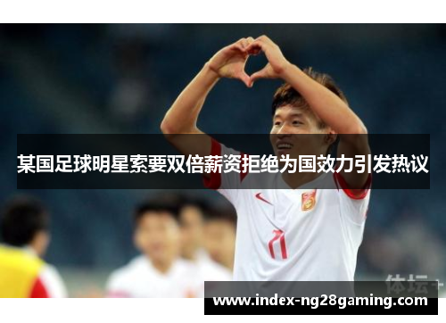 某国足球明星索要双倍薪资拒绝为国效力引发热议