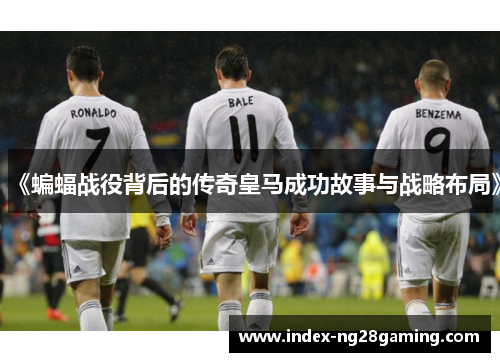 《蝙蝠战役背后的传奇皇马成功故事与战略布局》