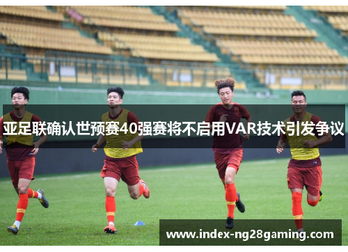 亚足联确认世预赛40强赛将不启用VAR技术引发争议 亚足联确认世预赛40强赛将不启用VAR技术引发争议