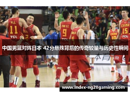 中国男篮对阵日本 42分悬殊背后的传奇较量与历史性瞬间