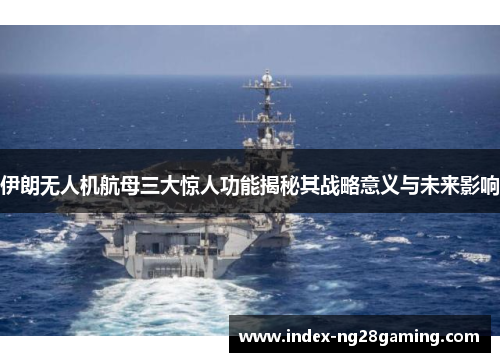 伊朗无人机航母三大惊人功能揭秘其战略意义与未来影响 伊朗无人机航母三大惊人功能揭秘其战略意义与未来影响