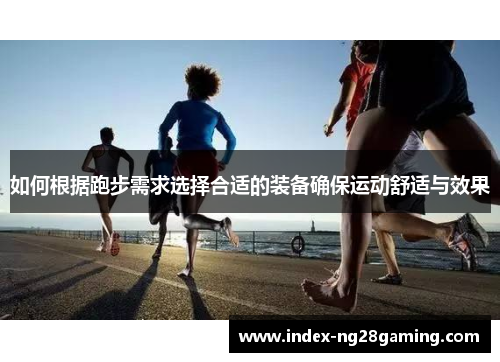 如何根据跑步需求选择合适的装备确保运动舒适与效果