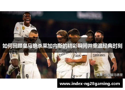 如何回顾皇马绝杀莱加内斯的精彩瞬间并重温经典时刻