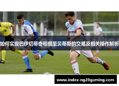 如何实现巴伊切蒂奇租借至贝蒂斯的交易及相关操作解析 如何实现巴伊切蒂奇租借至贝蒂斯的交易及相关操作解析