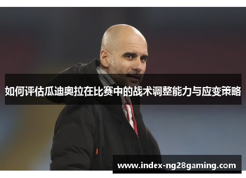 如何评估瓜迪奥拉在比赛中的战术调整能力与应变策略